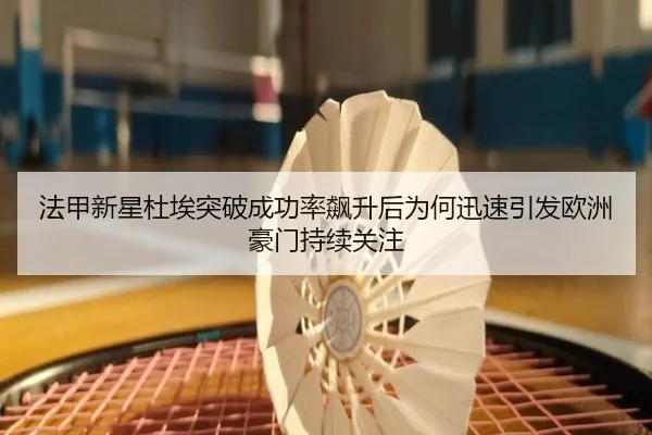 法甲新星杜埃突破成功率飙升后为何迅速引发欧洲豪门持续关注