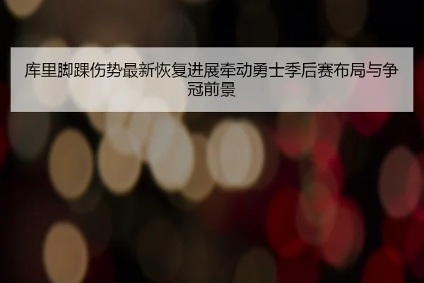 库里脚踝伤势最新恢复进展牵动勇士季后赛布局与争冠前景