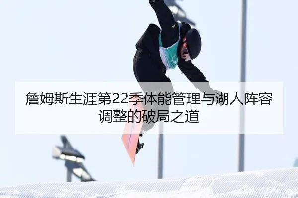 詹姆斯生涯第22季体能管理与湖人阵容调整的破局之道