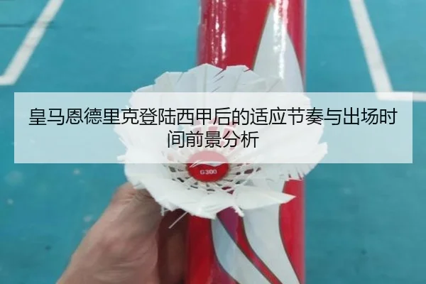 皇马恩德里克登陆西甲后的适应节奏与出场时间前景分析