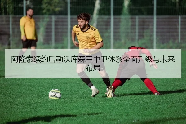 阿隆索续约后勒沃库森三中卫体系全面升级与未来布局
