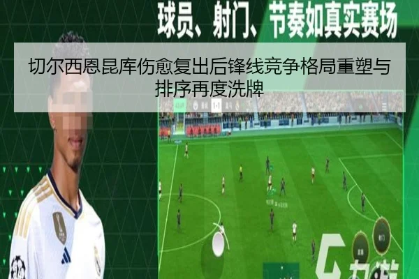 切尔西恩昆库伤愈复出后锋线竞争格局重塑与排序再度洗牌